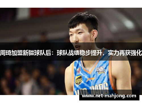周琦加盟新疆球队后:球队战绩稳步提升,实力再获强化 周琦加盟新疆球队后:球队战绩稳步提升,实力再获强化