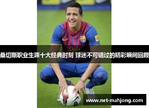 桑切斯职业生涯十大经典时刻 球迷不可错过的精彩瞬间回顾