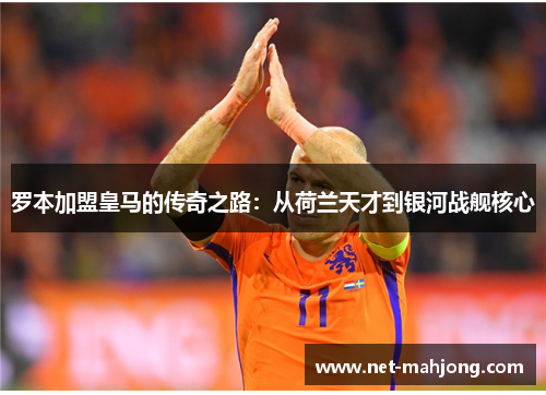 罗本加盟皇马的传奇之路:从荷兰天才到银河战舰核心 罗本加盟皇马的传奇之路:从荷兰天才到银河战舰核心