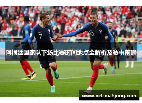 阿根廷国家队下场比赛时间地点全解析及赛事前瞻 阿根廷国家队下场比赛时间地点全解析及赛事前瞻