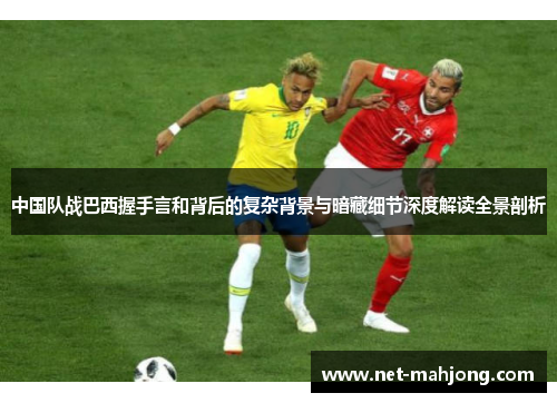 中国队战巴西握手言和背后的复杂背景与暗藏细节深度解读全景剖析