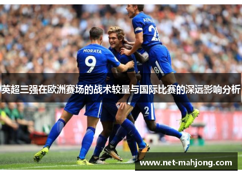 英超三强在欧洲赛场的战术较量与国际比赛的深远影响分析 英超三强在欧洲赛场的战术较量与国际比赛的深远影响分析