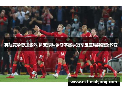 英超竞争愈加激烈 多支球队争夺本赛季冠军宝座局势复杂多变