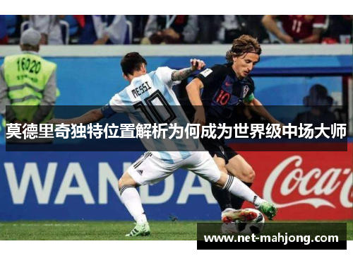 莫德里奇独特位置解析为何成为世界级中场大师 莫德里奇独特位置解析为何成为世界级中场大师