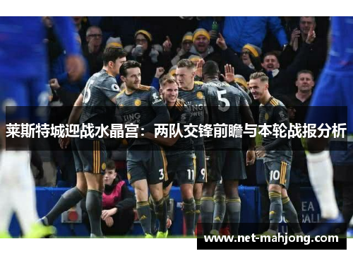 莱斯特城迎战水晶宫:两队交锋前瞻与本轮战报分析 莱斯特城迎战水晶宫:两队交锋前瞻与本轮战报分析