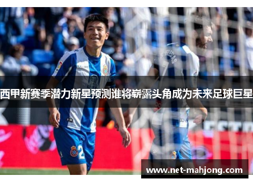 西甲新赛季潜力新星预测谁将崭露头角成为未来足球巨星