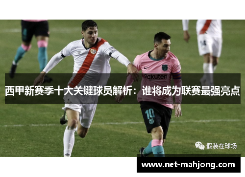 西甲新赛季十大关键球员解析:谁将成为联赛最强亮点 西甲新赛季十大关键球员解析:谁将成为联赛最强亮点