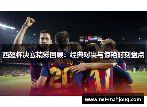 西超杯决赛精彩回顾:经典对决与惊艳时刻盘点 西超杯决赛精彩回顾:经典对决与惊艳时刻盘点