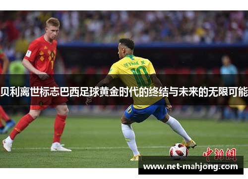 贝利离世标志巴西足球黄金时代的终结与未来的无限可能