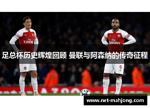 足总杯历史辉煌回顾 曼联与阿森纳的传奇征程