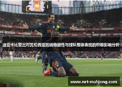 迪亚卡比复出对瓦伦西亚防线稳固性与球队整体表现的积极影响分析