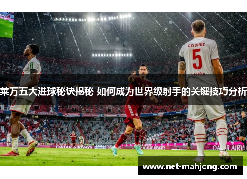 莱万五大进球秘诀揭秘 如何成为世界级射手的关键技巧分析