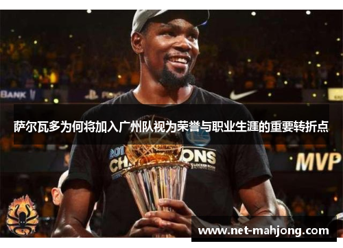 萨尔瓦多为何将加入广州队视为荣誉与职业生涯的重要转折点 萨尔瓦多为何将加入广州队视为荣誉与职业生涯的重要转折点