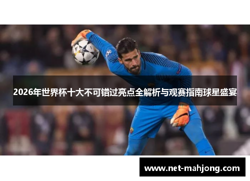 2026年世界杯十大不可错过亮点全解析与观赛指南球星盛宴