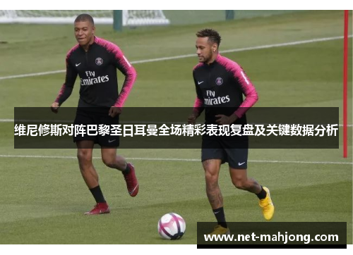 维尼修斯对阵巴黎圣日耳曼全场精彩表现复盘及关键数据分析 维尼修斯对阵巴黎圣日耳曼全场精彩表现复盘及关键数据分析