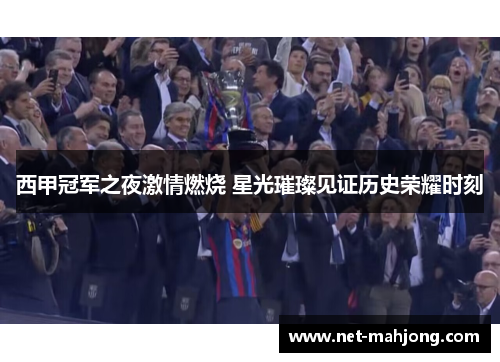 西甲冠军之夜激情燃烧 星光璀璨见证历史荣耀时刻