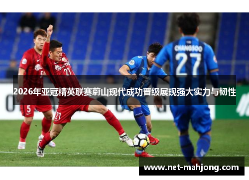 2026年亚冠精英联赛蔚山现代成功晋级展现强大实力与韧性 2026年亚冠精英联赛蔚山现代成功晋级展现强大实力与韧性