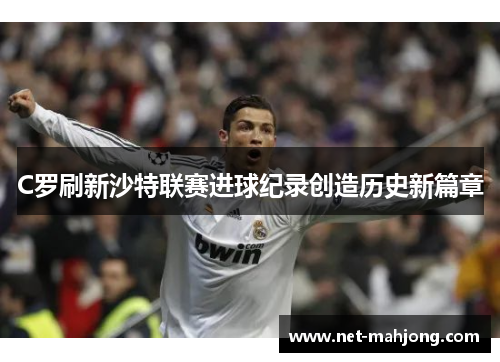 C罗刷新沙特联赛进球纪录创造历史新篇章 C罗刷新沙特联赛进球纪录创造历史新篇章