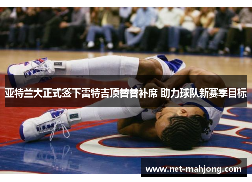 亚特兰大正式签下雷特吉顶替替补席 助力球队新赛季目标