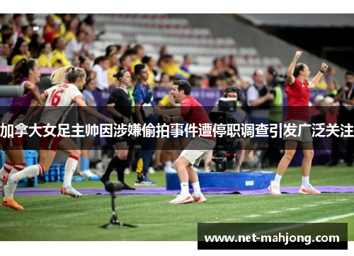 加拿大女足主帅因涉嫌偷拍事件遭停职调查引发广泛关注