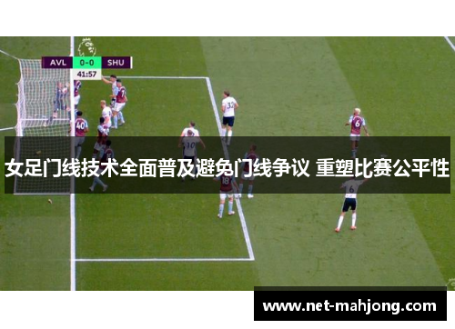 女足门线技术全面普及避免门线争议 重塑比赛公平性