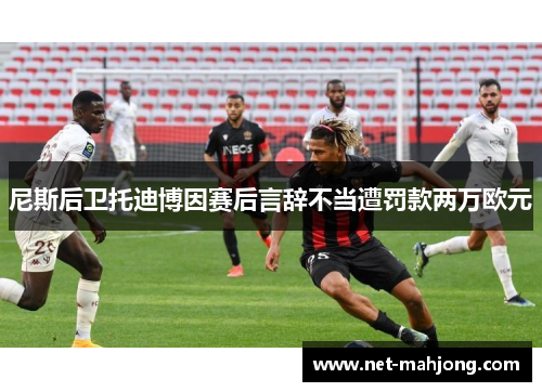 尼斯后卫托迪博因赛后言辞不当遭罚款两万欧元 尼斯后卫托迪博因赛后言辞不当遭罚款两万欧元