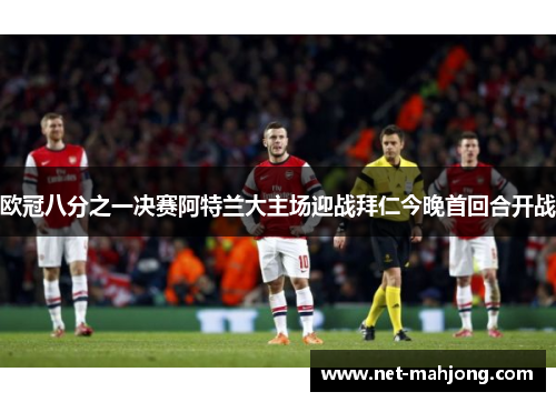 欧冠八分之一决赛阿特兰大主场迎战拜仁今晚首回合开战 欧冠八分之一决赛阿特兰大主场迎战拜仁今晚首回合开战