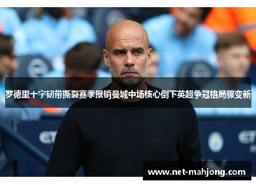 罗德里十字韧带撕裂赛季报销曼城中场核心倒下英超争冠格局骤变新