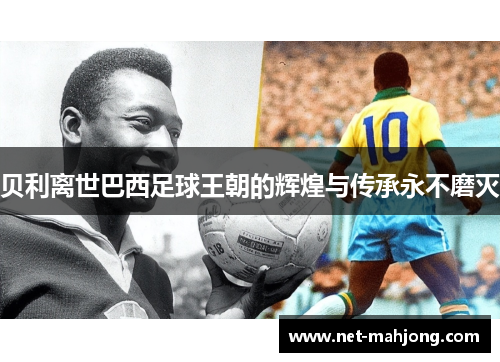 贝利离世巴西足球王朝的辉煌与传承永不磨灭