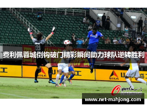 费利佩蓉城倒钩破门精彩瞬间助力球队逆转胜利