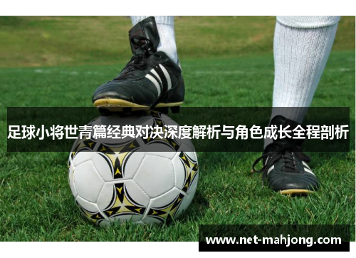 足球小将世青篇经典对决深度解析与角色成长全程剖析