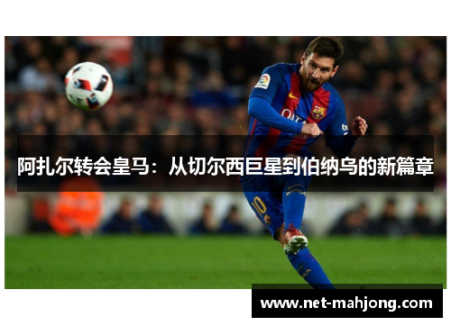 阿扎尔转会皇马：从切尔西巨星到伯纳乌的新篇章