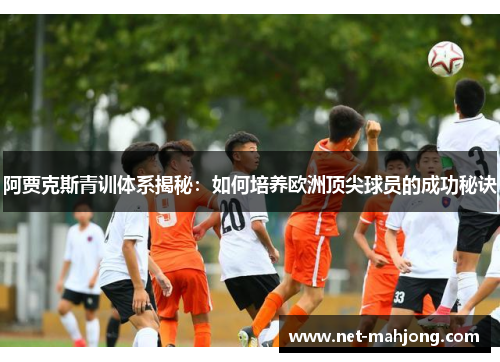 阿贾克斯青训体系揭秘：如何培养欧洲顶尖球员的成功秘诀