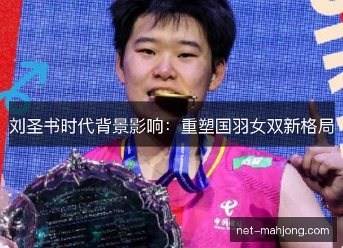 刘圣书时代背景影响:重塑国羽女双新格局 刘圣书时代背景影响:重塑国羽女双新格局