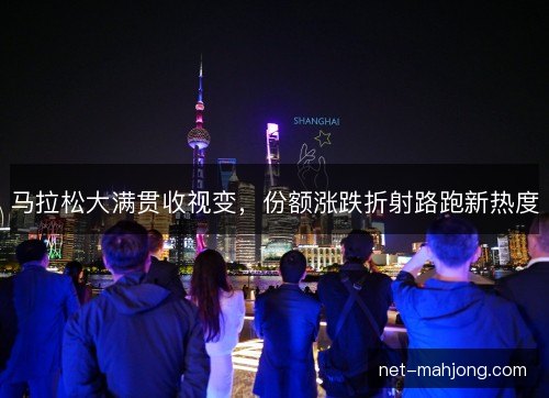 马拉松大满贯收视变,份额涨跌折射路跑新热度 马拉松大满贯收视变,份额涨跌折射路跑新热度