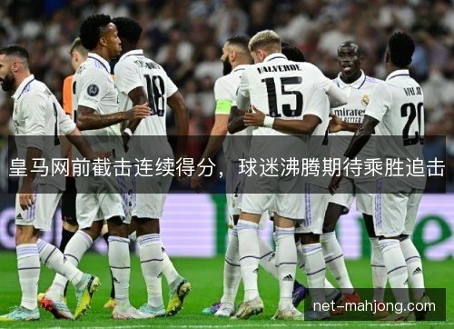 皇马网前截击连续得分,球迷沸腾期待乘胜追击 皇马网前截击连续得分,球迷沸腾期待乘胜追击