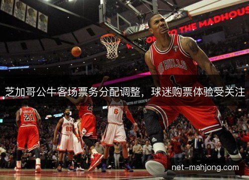 芝加哥公牛客场票务分配调整，球迷购票体验受关注